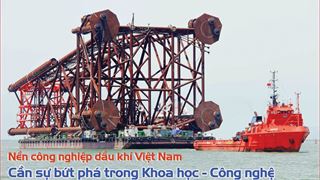 Nền công nghiệp dầu khí Việt Nam Cần sự bứt phá trong Khoa học - Công nghệ